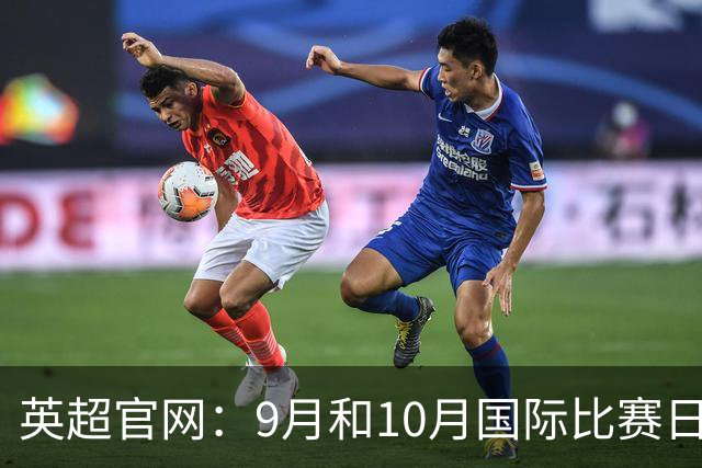 英超官网：9月和10月国际比赛日合并，减少对俱乐部的干扰